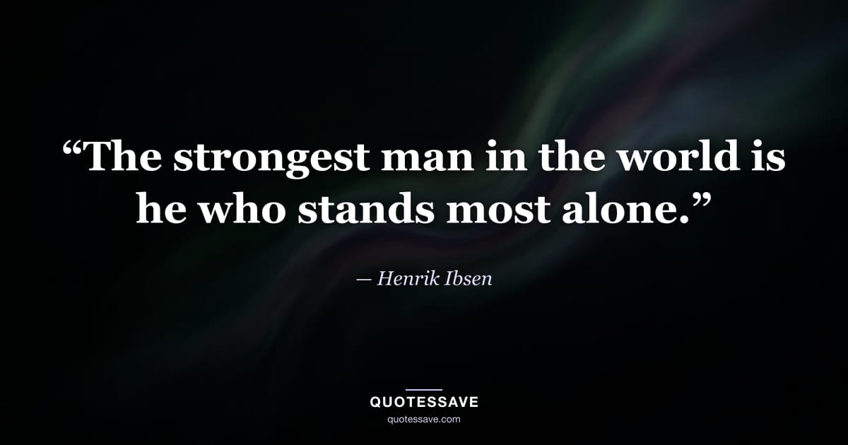 “The strongest man in the world is he who stands most alone.” — Henrik Ibsen