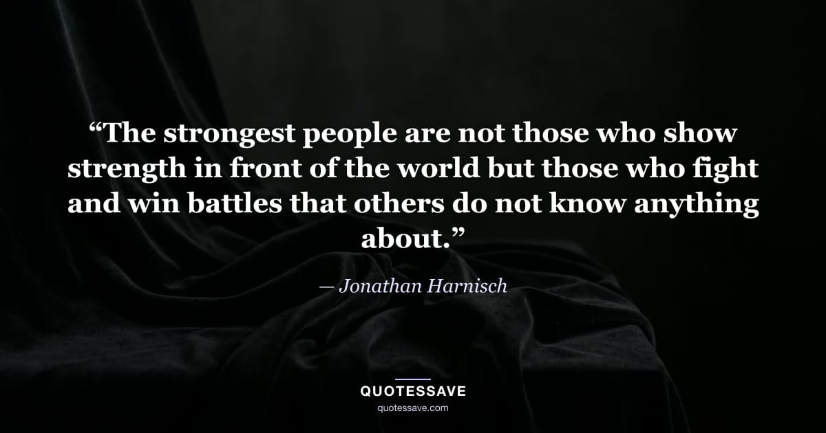 “The strongest people are not those who show strength in front of the world but those who fight and win battles that others do not know anything about.” — Jonathan Harnisch