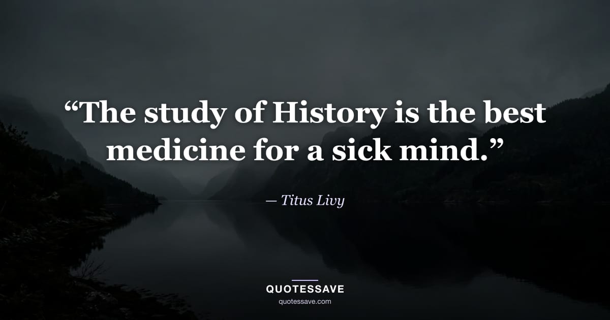 “The study of History is the best medicine for a sick mind.” — Titus Livy
