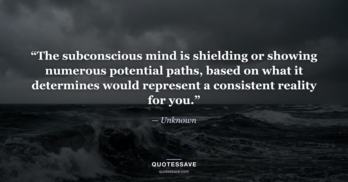 “The subconscious mind is shielding or showing numerous potential paths, based on what it determines would represent a consistent reality for you.” — Unknown