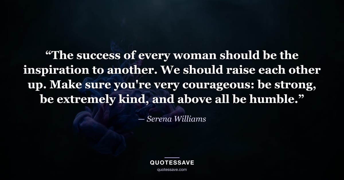 “The success of every woman should be the inspiration to another. We should raise each other up. Make sure you're very courageous: be strong, be extremely kind, and above all be humble.” — Serena Williams