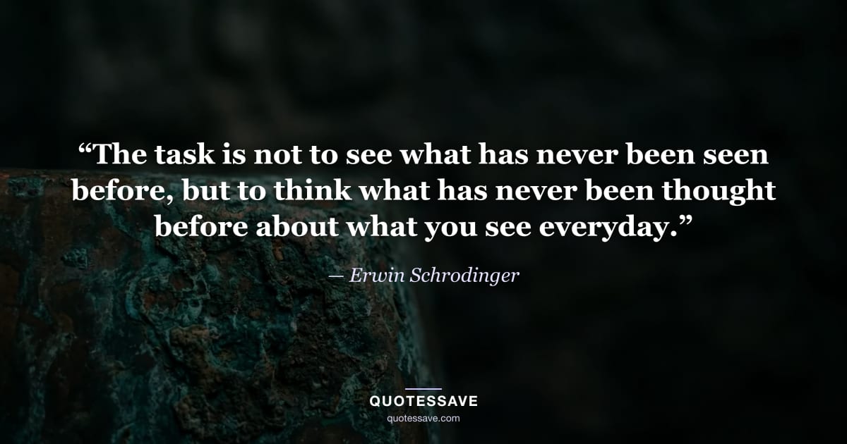 “The task is not to see what has never been seen before, but to think what has never been thought before about what you see everyday.” — Erwin Schrodinger