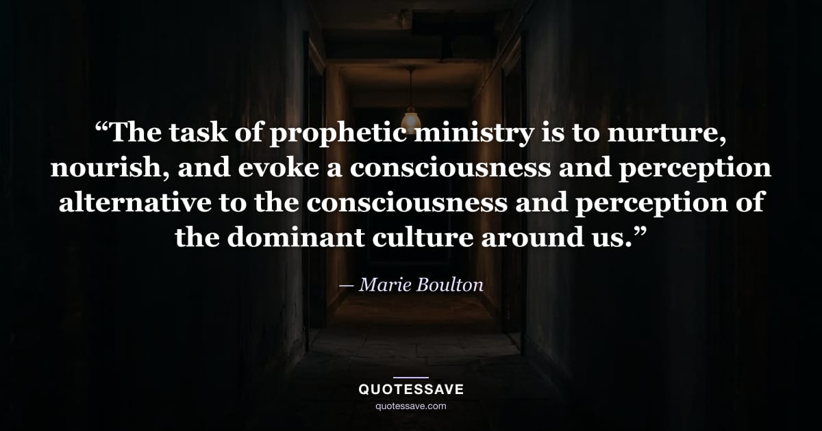 “The task of prophetic ministry is to nurture, nourish, and evoke a consciousness and perception alternative to the consciousness and perception of the dominant culture around us.” — Marie Boulton