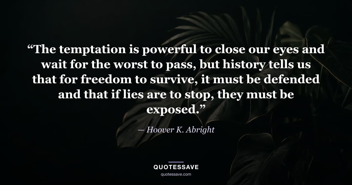 “The temptation is powerful to close our eyes and wait for the worst to pass, but history tells us that for freedom to survive, it must be defended and that if lies are to stop, they must be exposed.” — Hoover K. Abright