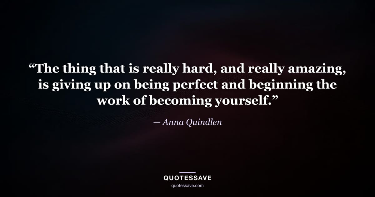 “The thing that is really hard, and really amazing, is giving up on being perfect and beginning the work of becoming yourself.” — Anna Quindlen