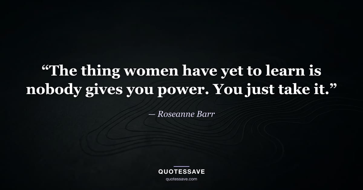 “The thing women have yet to learn is nobody gives you power. You just take it.” — Roseanne Barr