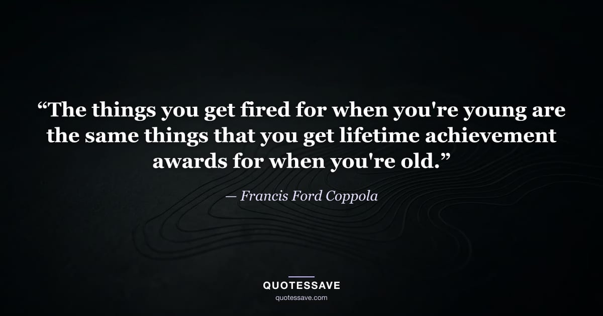 “The things you get fired for when you're young are the same things that you get lifetime achievement awards for when you're old.” — Francis Ford Coppola