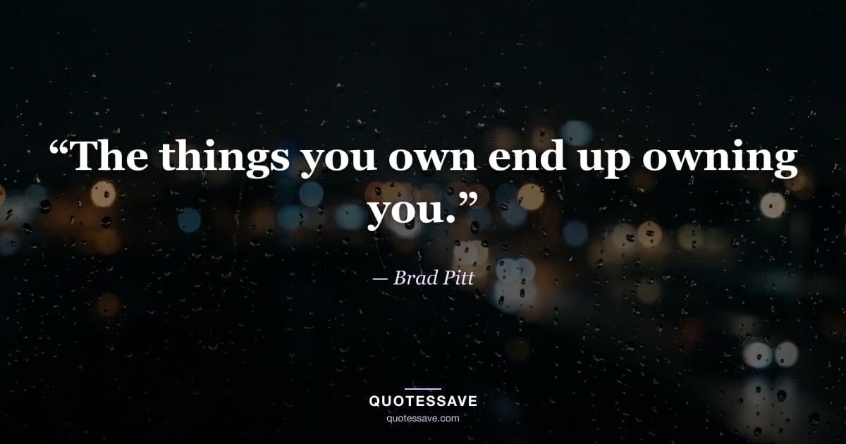 “The things you own end up owning you.” — Brad Pitt
