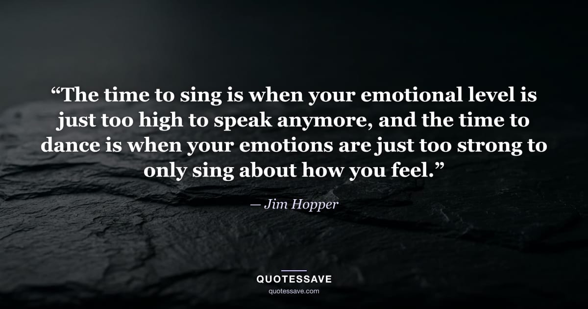 “The time to sing is when your emotional level is just too high to speak anymore, and the time to dance is when your emotions are just too strong to only sing about how you feel.” — Jim Hopper
