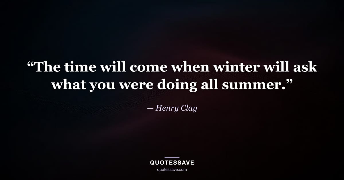 “The time will come when winter will ask what you were doing all summer.” — Henry Clay