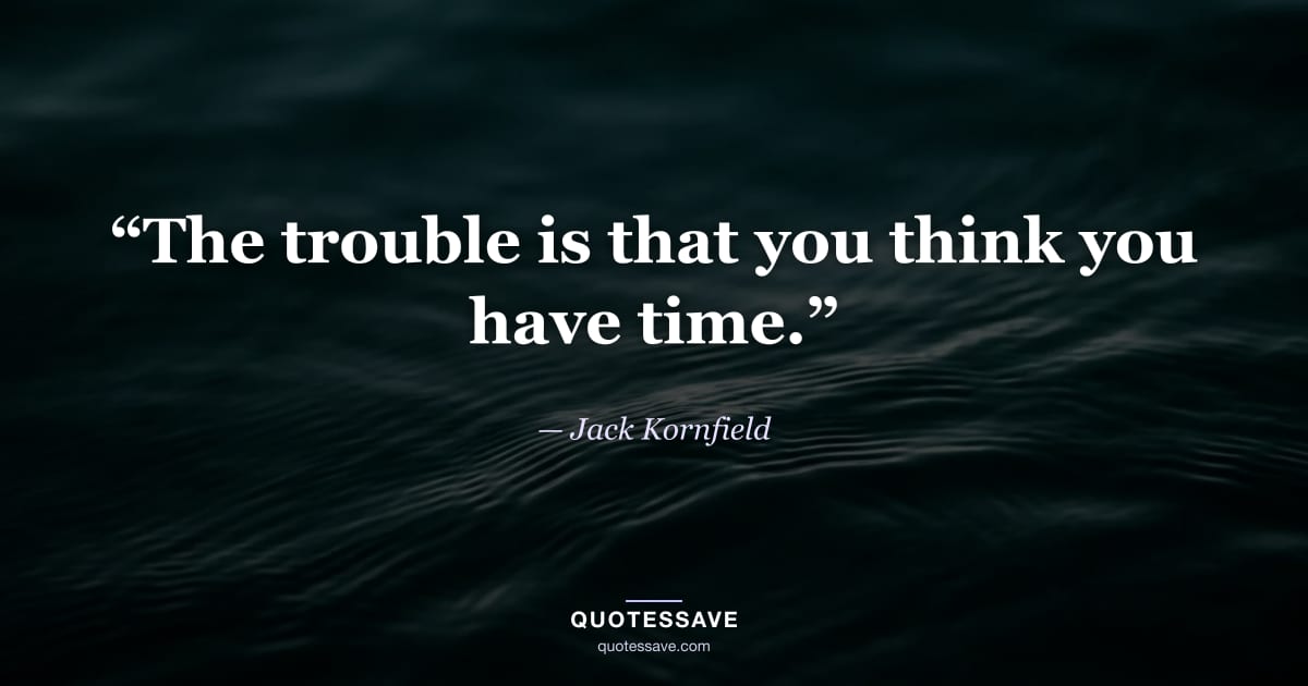 “The trouble is that you think you have time.” — Jack Kornfield