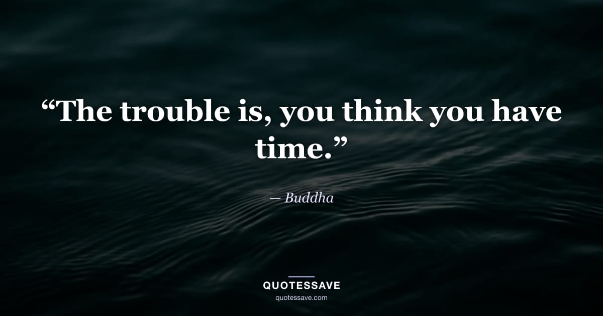 “The trouble is, you think you have time.” — Buddha