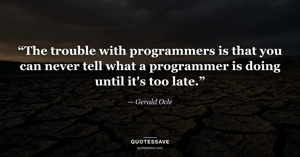 “The trouble with programmers is that you can never tell what a programmer is doing until it's too late.” — Gerald Ocle