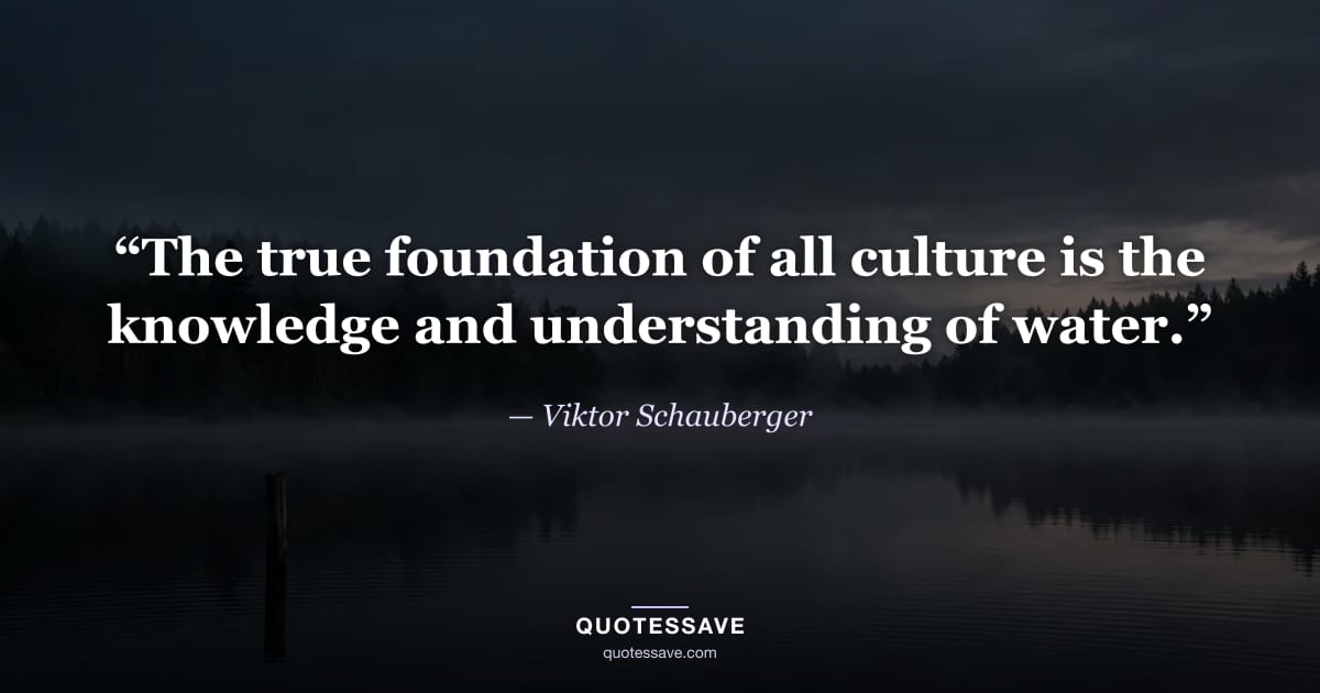 “The true foundation of all culture is the knowledge and understanding of water.” — Viktor Schauberger