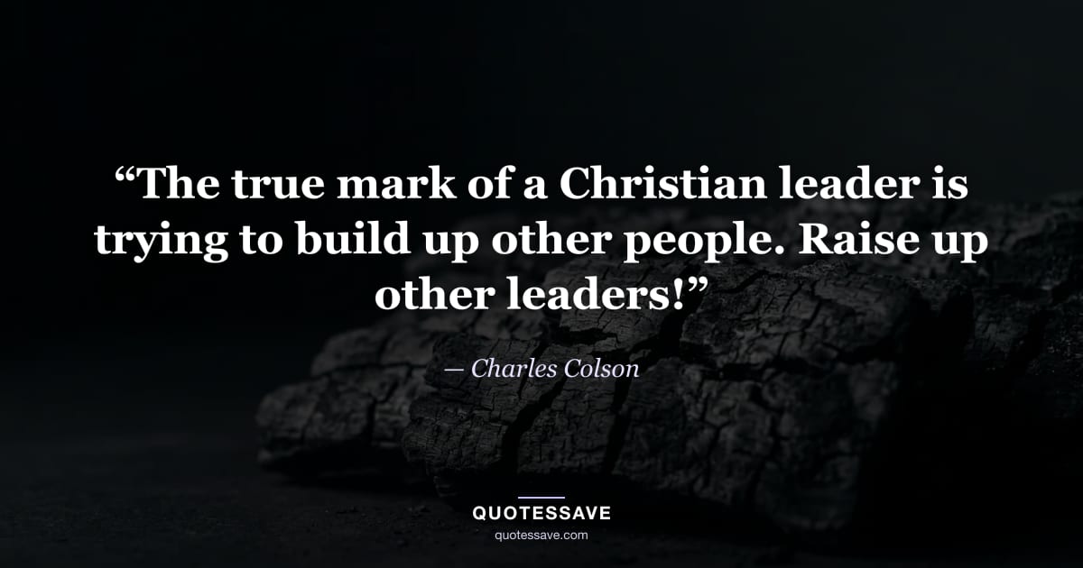 “The true mark of a Christian leader is trying to build up other people. Raise up other leaders!” — Charles Colson
