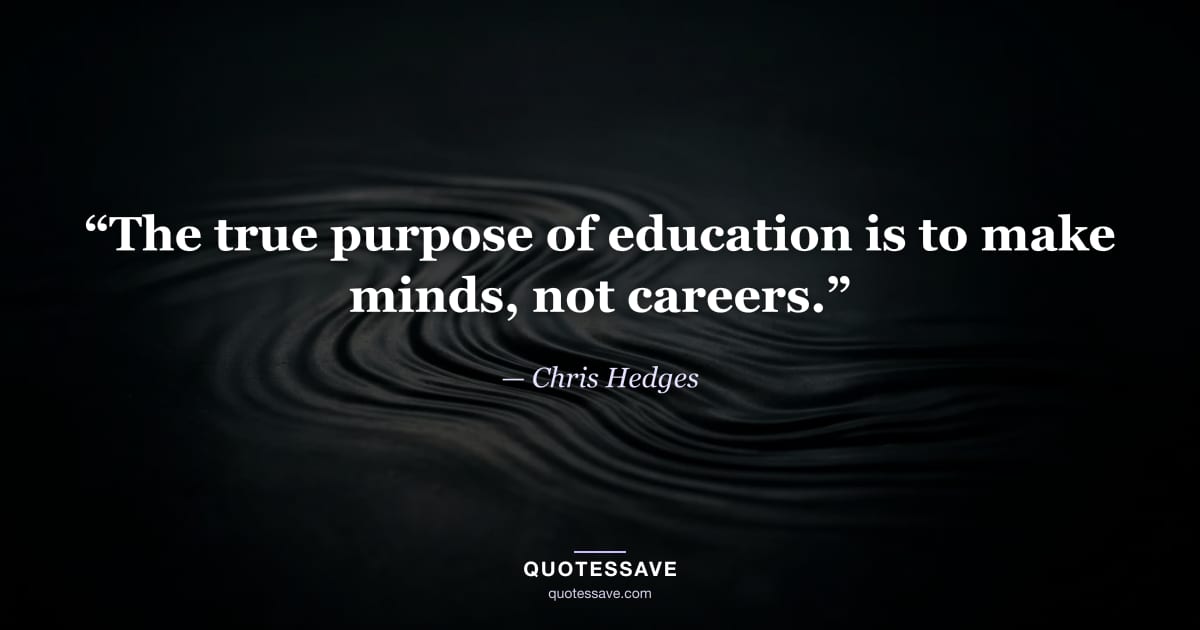 “The true purpose of education is to make minds, not careers.” — Chris Hedges