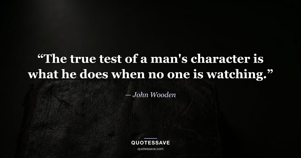 “The true test of a man's character is what he does when no one is watching.” — John Wooden