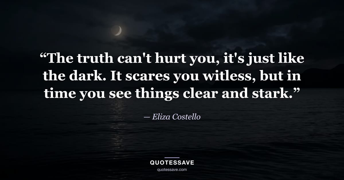 “The truth can't hurt you, it's just like the dark. It scares you witless, but in time you see things clear and stark.” — Eliza Costello