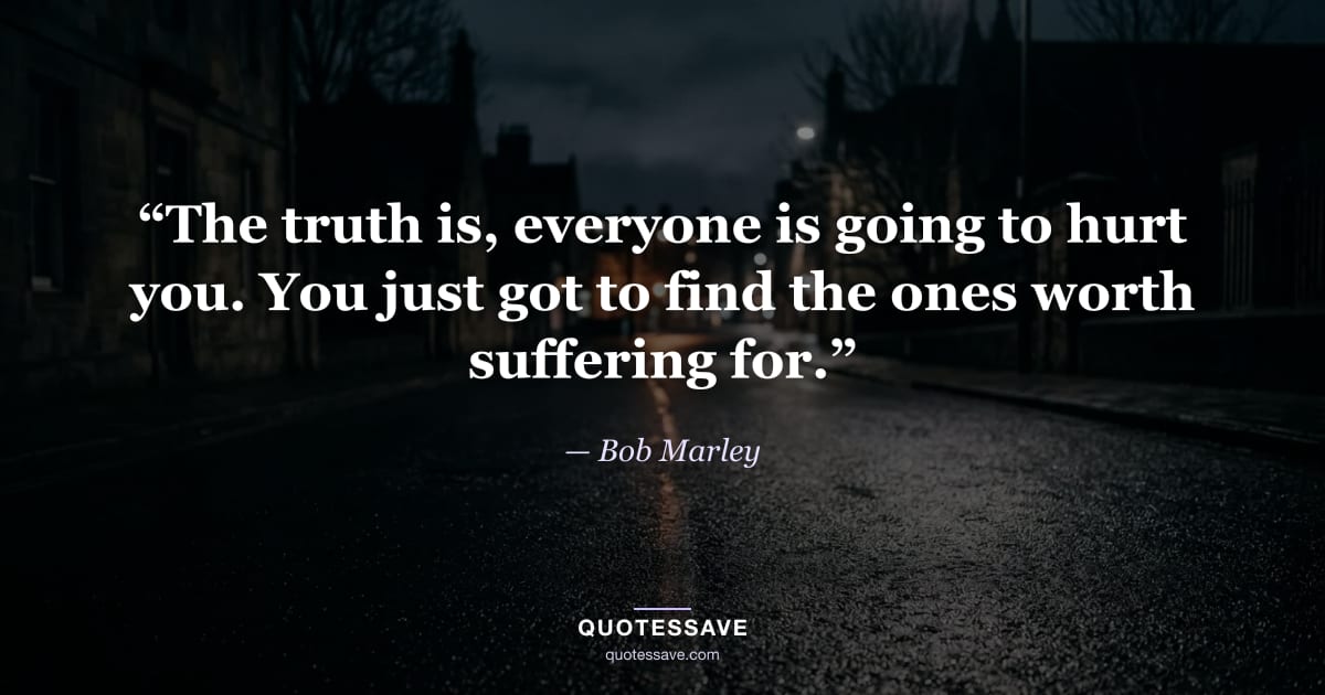 “The truth is, everyone is going to hurt you. You just got to find the ones worth suffering for.” — Bob Marley