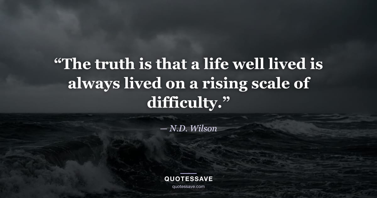 “The truth is that a life well lived is always lived on a rising scale of difficulty.” — N.D. Wilson