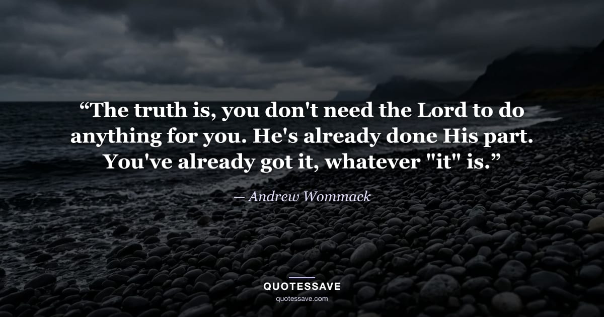 “The truth is, you don't need the Lord to do anything for you. He's already done His part. You've already got it, whatever "it" is.” — Andrew Wommack