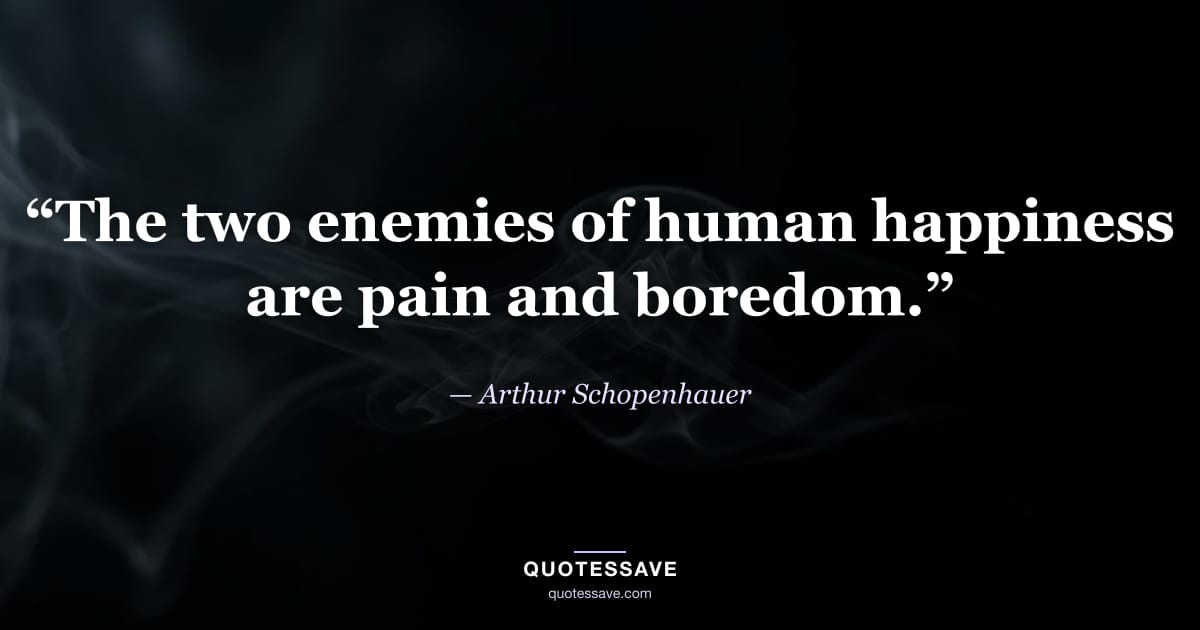 “The two enemies of human happiness are pain and boredom.” — Arthur Schopenhauer