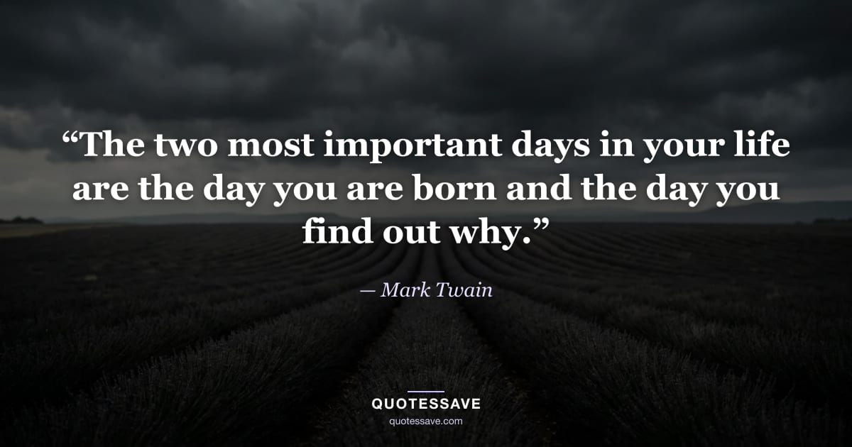 “The two most important days in your life are the day you are born and the day you find out why.” — Mark Twain