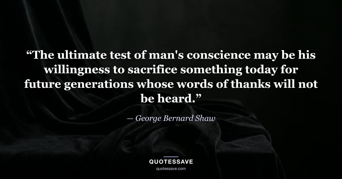 “The ultimate test of man's conscience may be his willingness to sacrifice something today for future generations whose words of thanks will not be heard.” — George Bernard Shaw