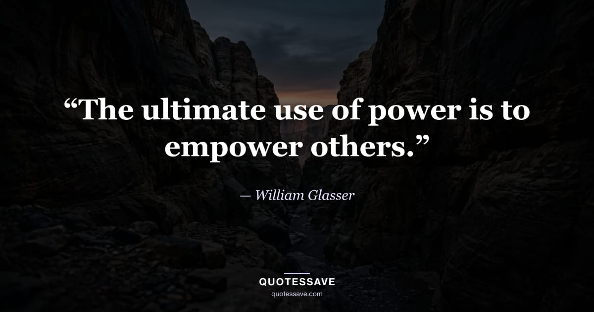 “The ultimate use of power is to empower others.” — William Glasser