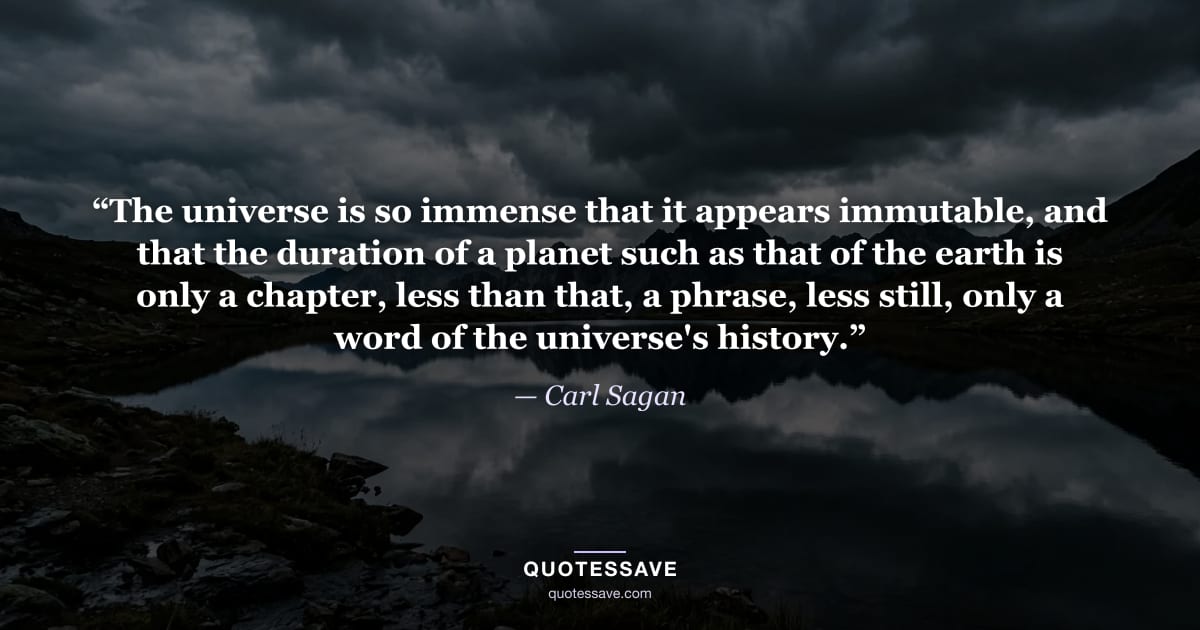 “The universe is so immense that it appears immutable, and that the duration of a planet such as that of the earth is only a chapter, less than that, a phrase, less still, only a word of the universe's history.” — Carl Sagan