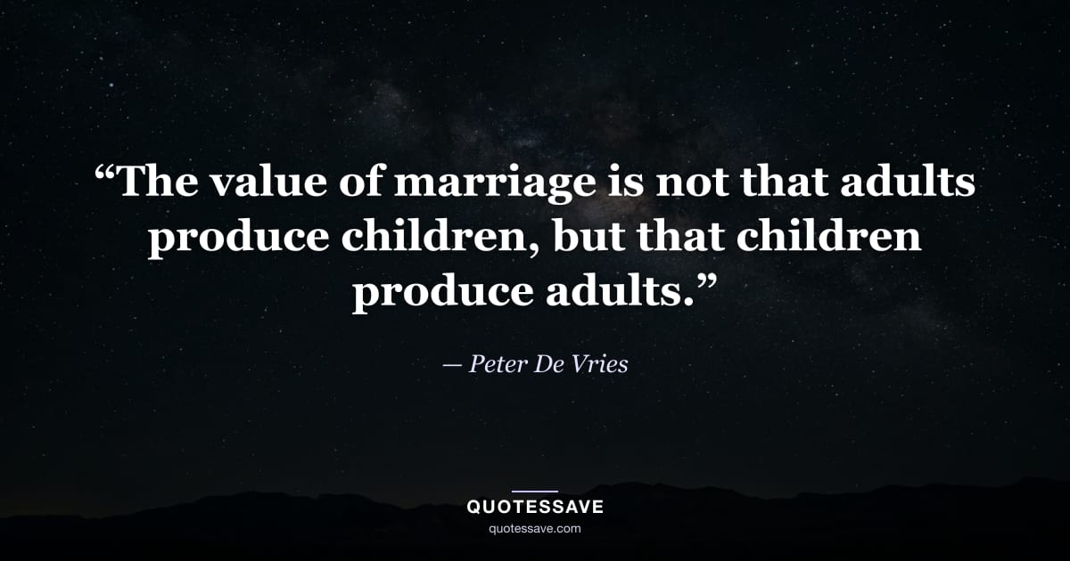 “The value of marriage is not that adults produce children, but that children produce adults.” — Peter De Vries