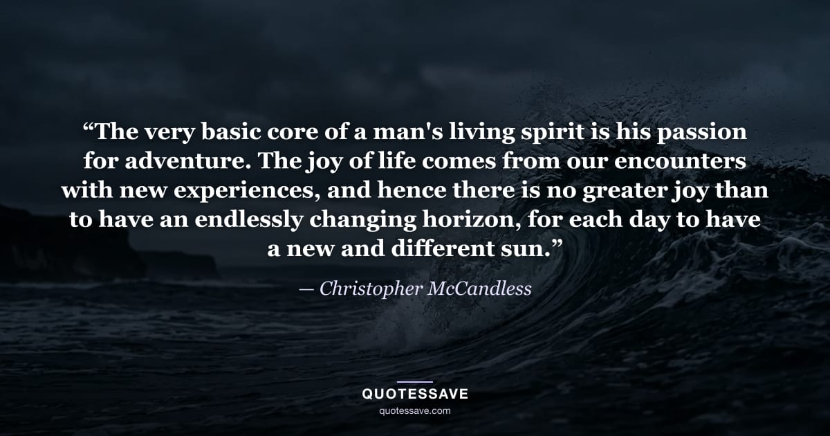 “The very basic core of a man's living spirit is his passion for adventure. The joy of life comes from our encounters with new experiences, and hence there is no greater joy than to have an endlessly changing horizon, for each day to have a new and different sun.” — Christopher McCandless