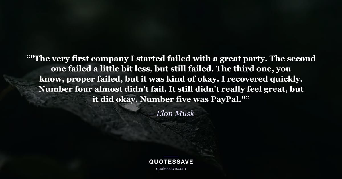 “"The very first company I started failed with a great party. The second one failed a little bit less, but still failed. The third one, you know, proper failed, but it was kind of okay. I recovered quickly. Number four almost didn't fail. It still didn't really feel great, but it did okay. Number five was PayPal."” — Elon Musk