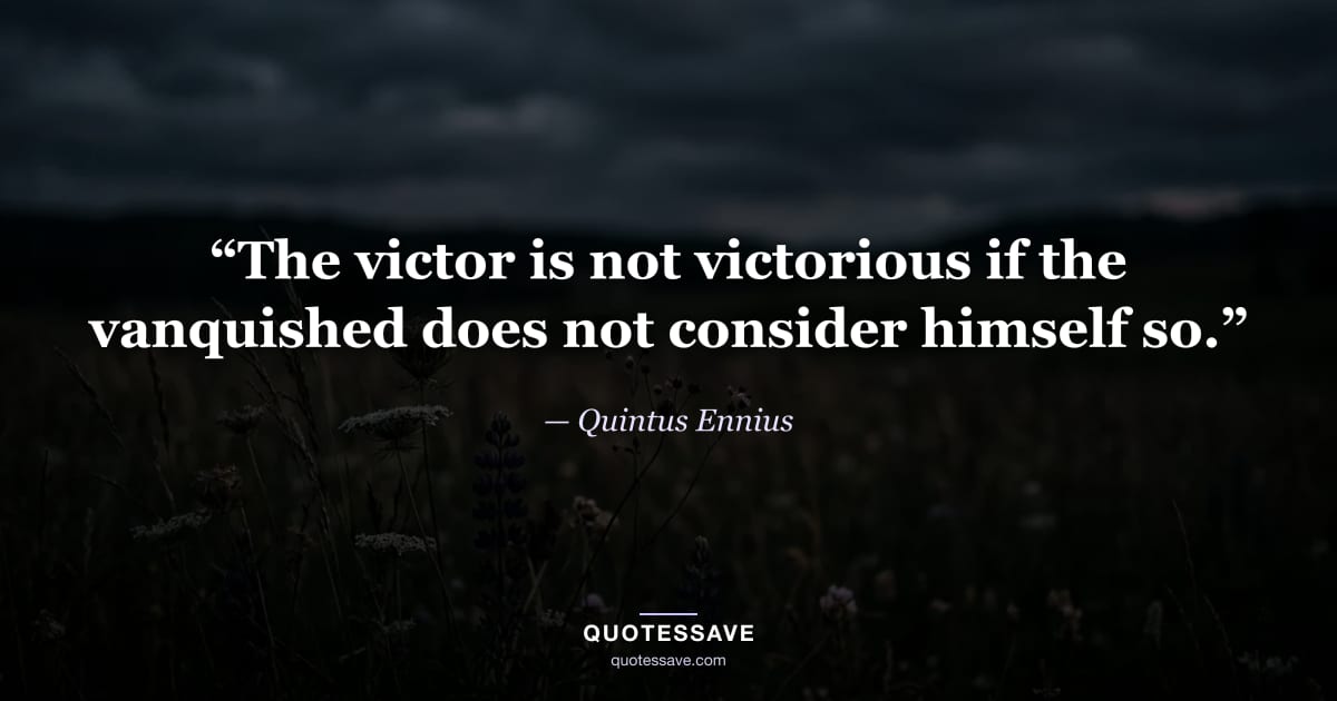 “The victor is not victorious if the vanquished does not consider himself so.” — Quintus Ennius