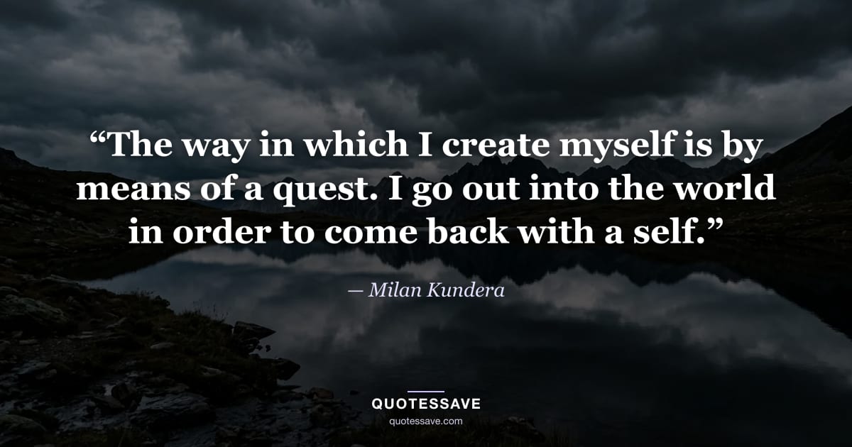 “The way in which I create myself is by means of a quest. I go out into the world in order to come back with a self.” — Milan Kundera