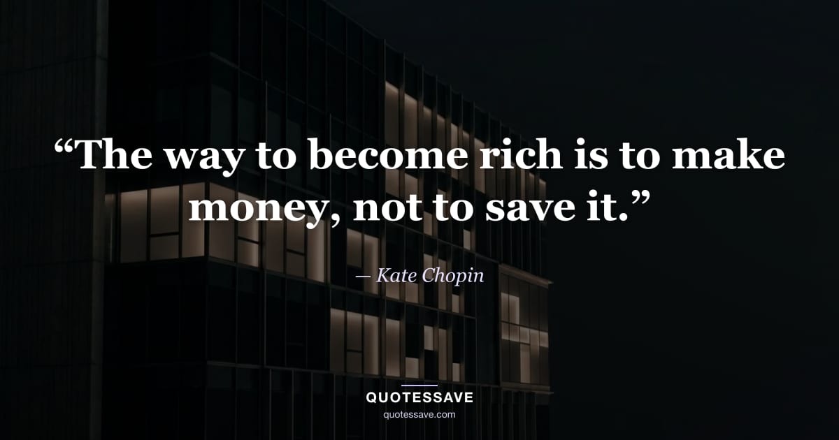 “The way to become rich is to make money, not to save it.” — Kate Chopin