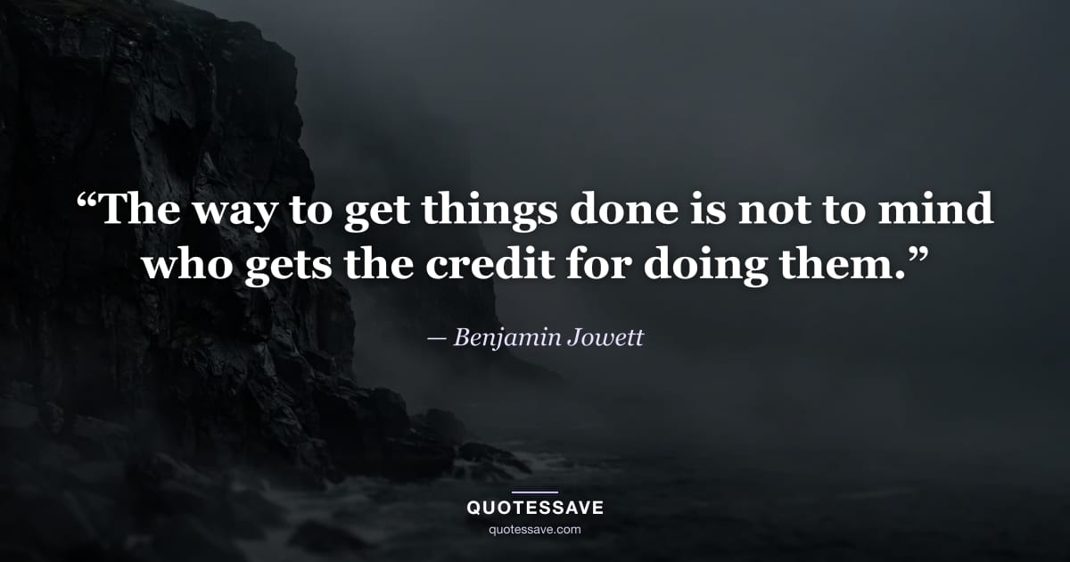 “The way to get things done is not to mind who gets the credit for doing them.” — Benjamin Jowett