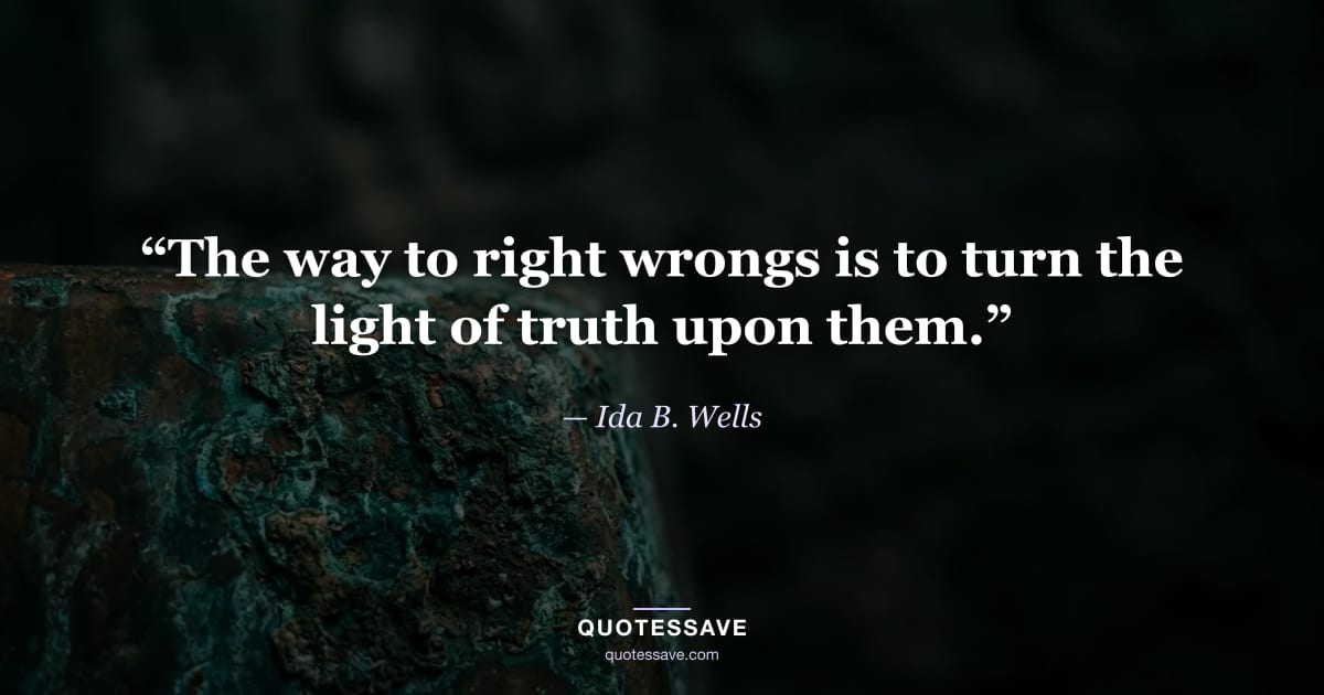 “The way to right wrongs is to turn the light of truth upon them.” — Ida B. Wells