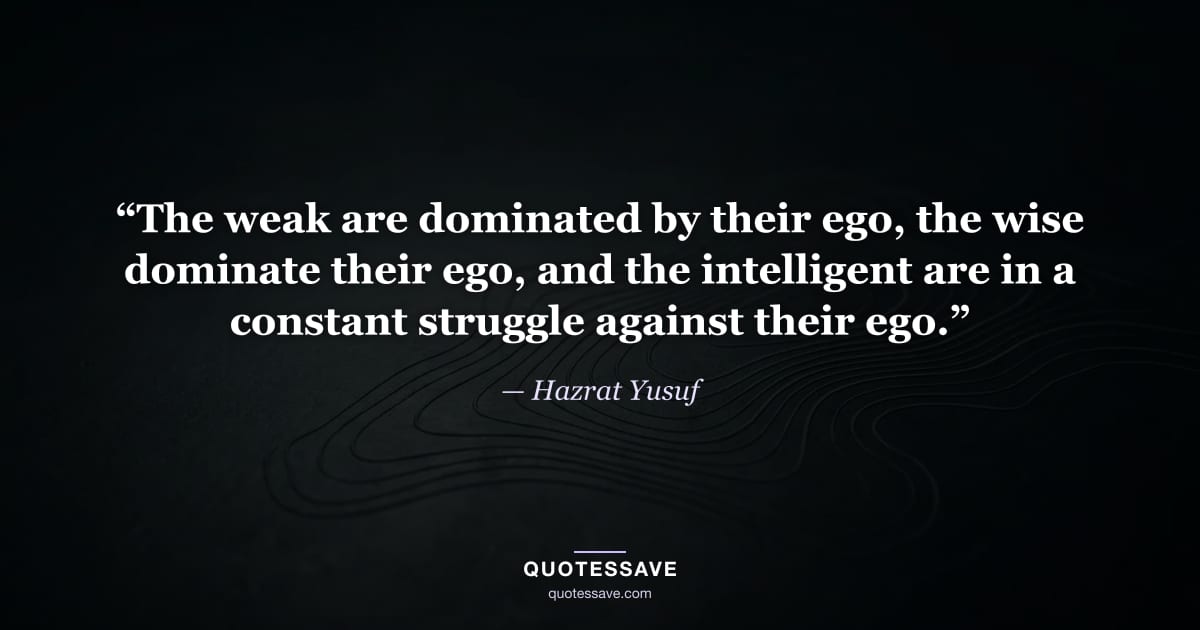 “The weak are dominated by their ego, the wise dominate their ego, and the intelligent are in a constant struggle against their ego.” — Hazrat Yusuf