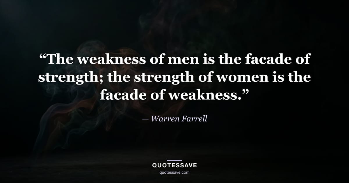 “The weakness of men is the facade of strength; the strength of women is the facade of weakness.” — Warren Farrell