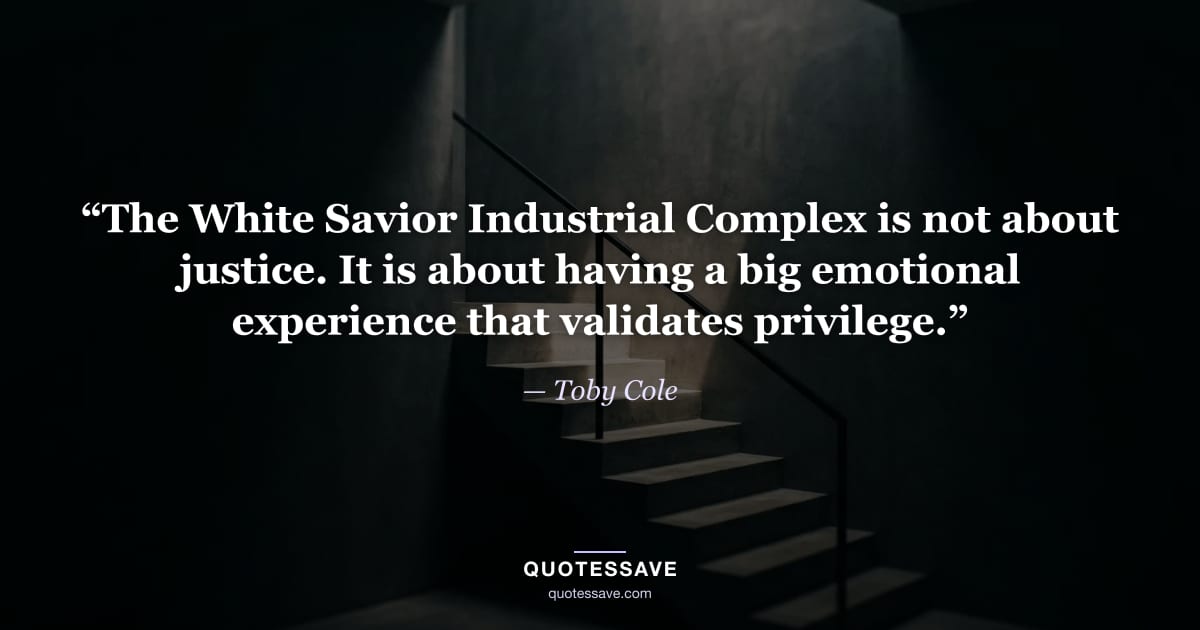 “The White Savior Industrial Complex is not about justice. It is about having a big emotional experience that validates privilege.” — Toby Cole
