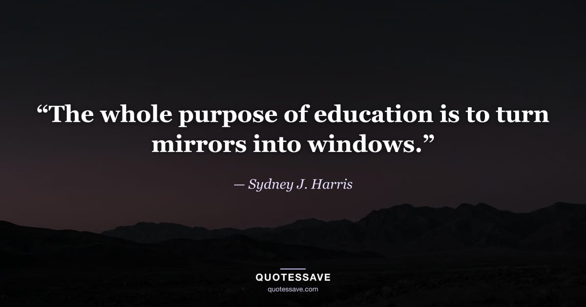 “The whole purpose of education is to turn mirrors into windows.” — Sydney J. Harris