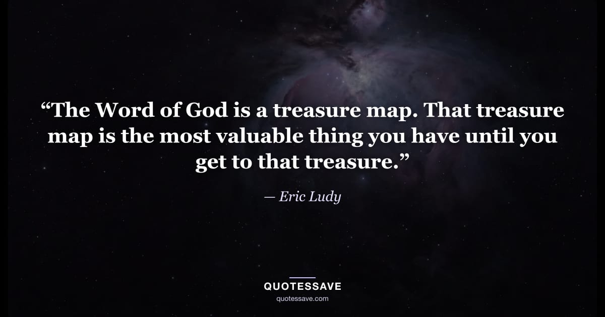 “The Word of God is a treasure map. That treasure map is the most valuable thing you have until you get to that treasure.” — Eric Ludy