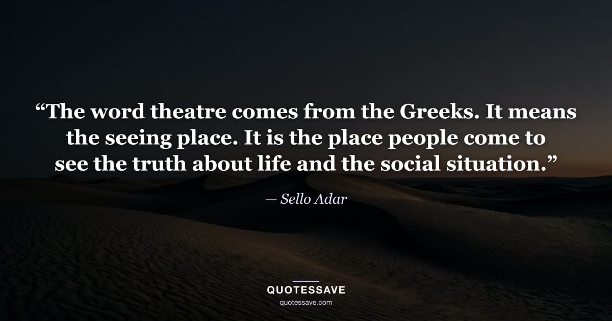 “The word theatre comes from the Greeks. It means the seeing place. It is the place people come to see the truth about life and the social situation.” — Sello Adar