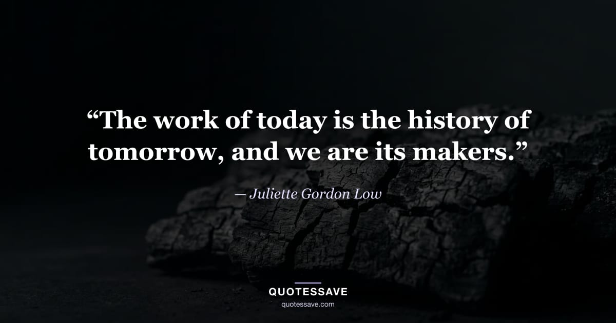 “The work of today is the history of tomorrow, and we are its makers.” — Juliette Gordon Low