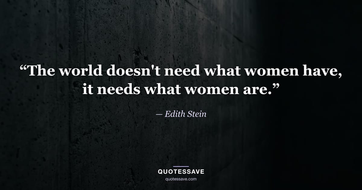 “The world doesn't need what women have, it needs what women are.” — Edith Stein