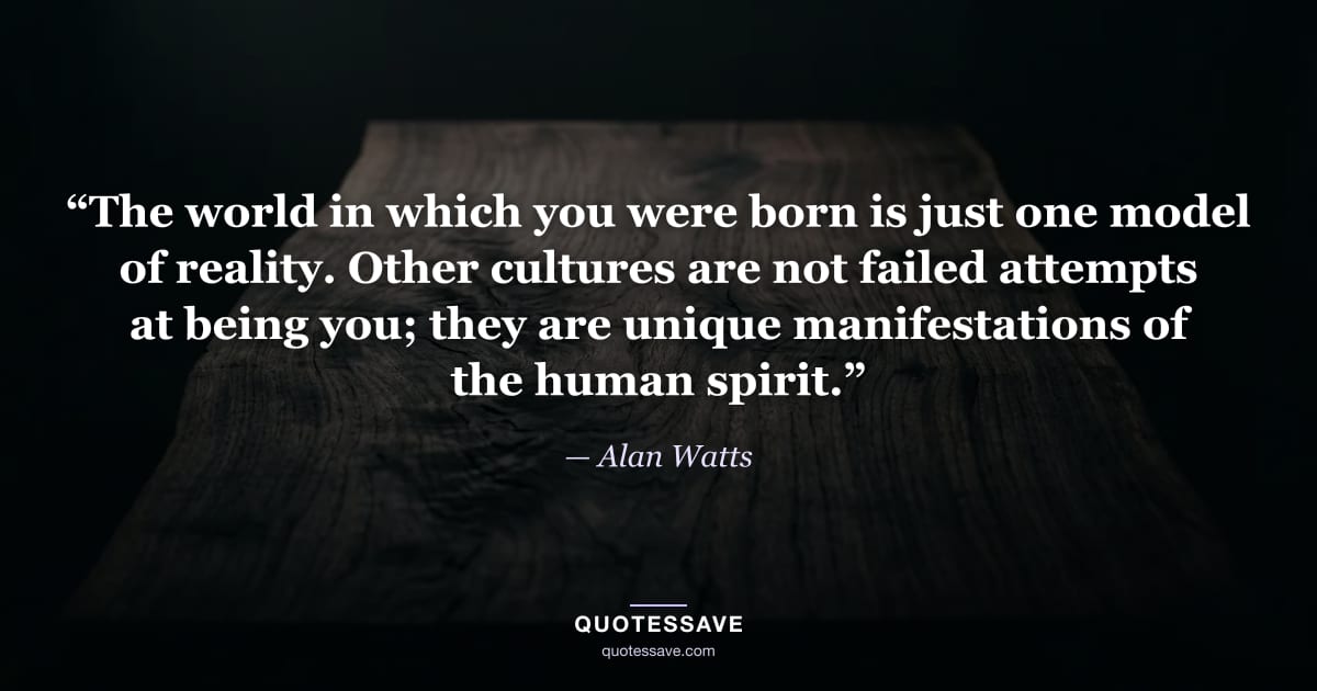 “The world in which you were born is just one model of reality. Other cultures are not failed attempts at being you; they are unique manifestations of the human spirit.” — Alan Watts