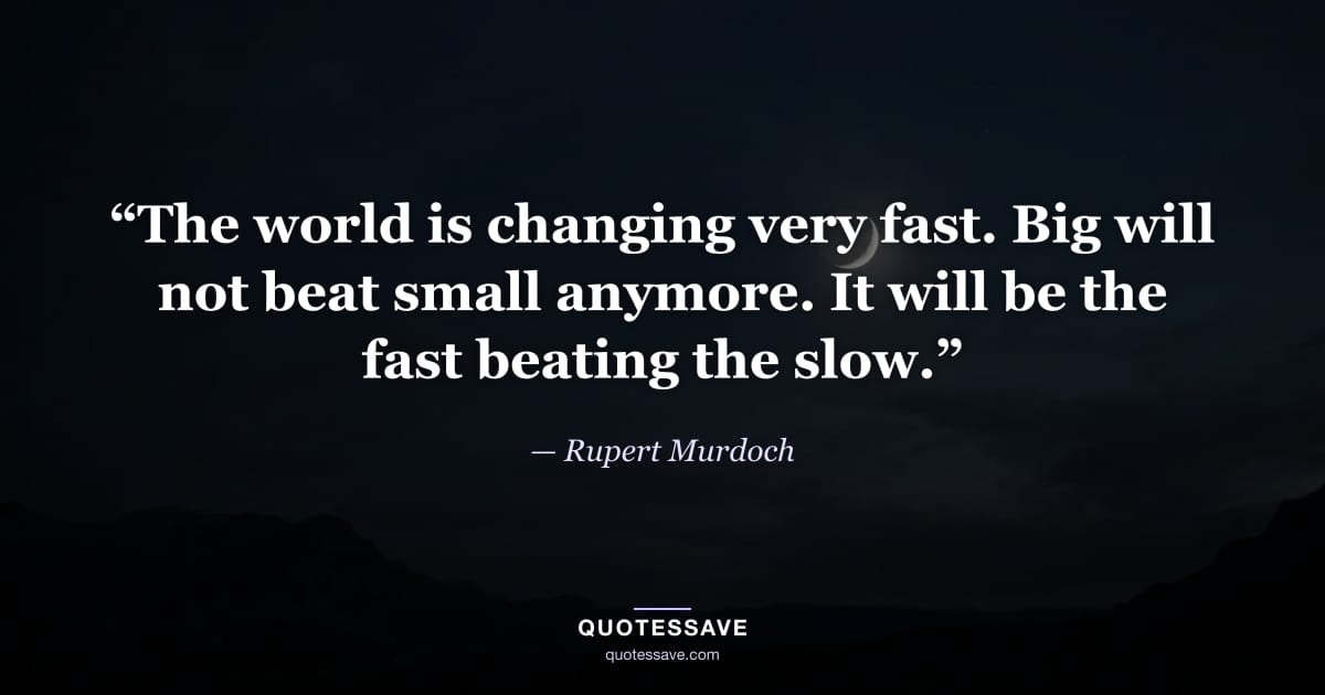 “The world is changing very fast. Big will not beat small anymore. It will be the fast beating the slow.” — Rupert Murdoch
