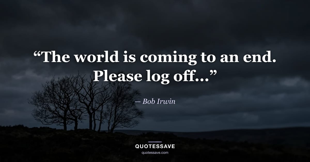 “The world is coming to an end. Please log off...” — Bob Irwin