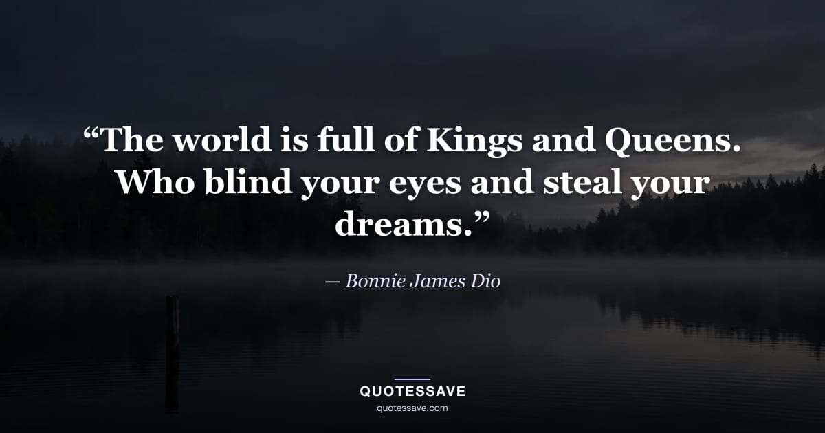 “The world is full of Kings and Queens. Who blind your eyes and steal your dreams.” — Bonnie James Dio